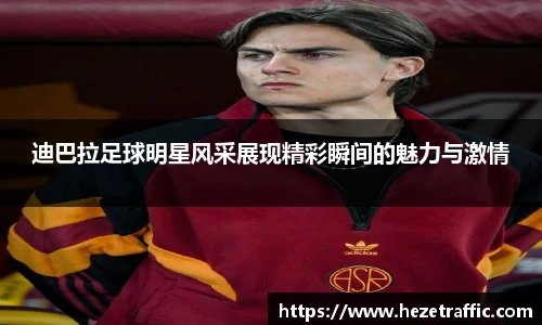 迪巴拉足球明星风采展现精彩瞬间的魅力与激情