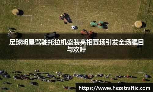 足球明星驾驶托拉机盛装亮相赛场引发全场瞩目与欢呼