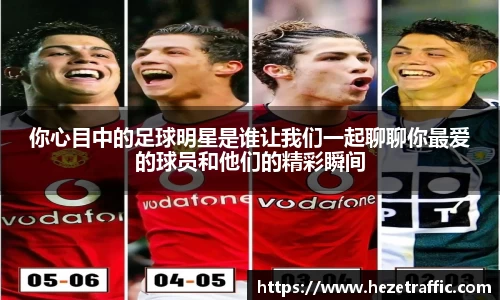 你心目中的足球明星是谁让我们一起聊聊你最爱的球员和他们的精彩瞬间
